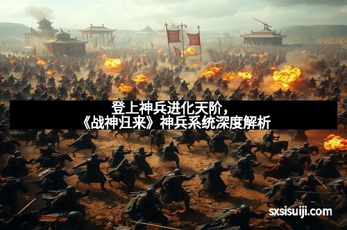 登上神兵进化天阶，《战神归来》神兵系统深度解析
