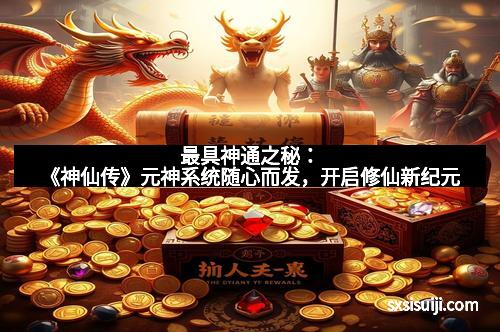 最具神通之秘：《神仙传》元神系统随心而发，开启修仙新纪元